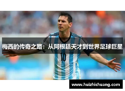 梅西的传奇之路：从阿根廷天才到世界足球巨星